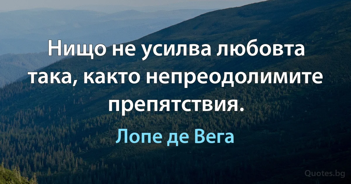 Нищо не усилва любовта така, както непреодолимите препятствия. (Лопе де Вега)