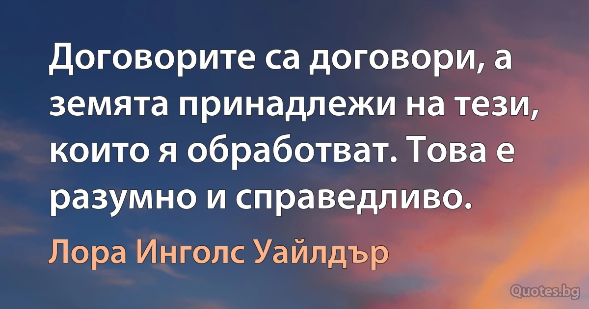 Договорите са договори, а земята принадлежи на тези, които я обработват. Това е разумно и справедливо. (Лора Инголс Уайлдър)