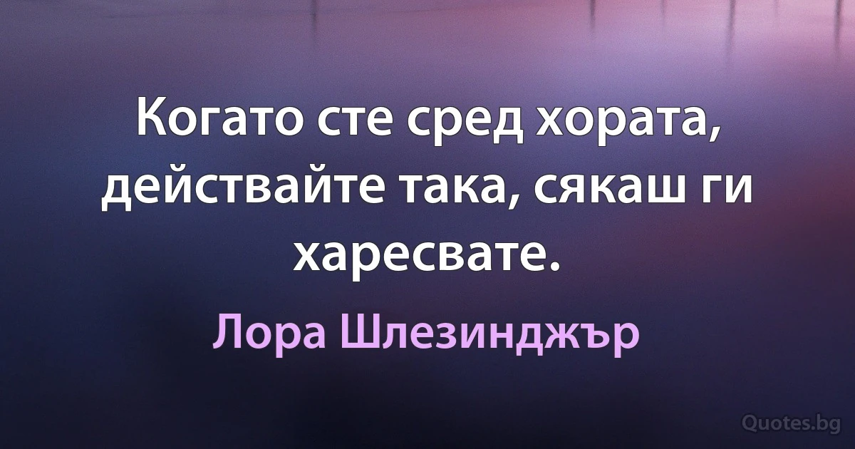 Когато сте сред хората, действайте така, сякаш ги харесвате. (Лора Шлезинджър)