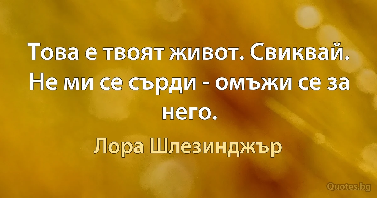 Това е твоят живот. Свиквай. Не ми се сърди - омъжи се за него. (Лора Шлезинджър)