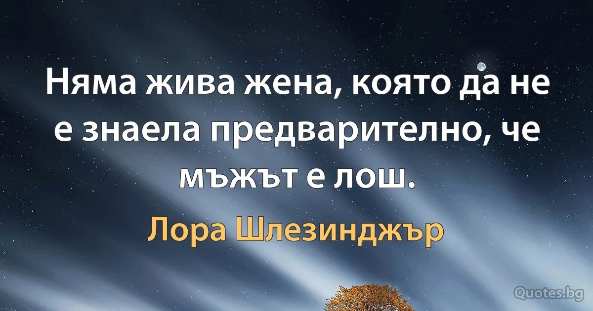 Няма жива жена, която да не е знаела предварително, че мъжът е лош. (Лора Шлезинджър)