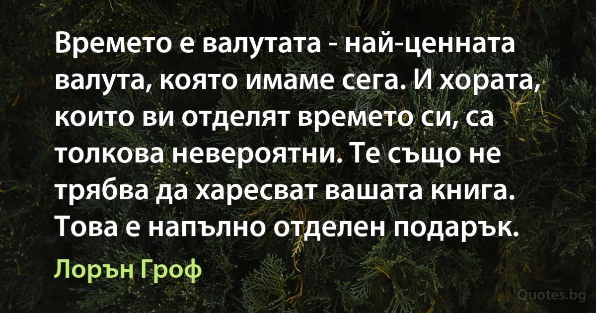 Времето е валутата - най-ценната валута, която имаме сега. И хората, които ви отделят времето си, са толкова невероятни. Те също не трябва да харесват вашата книга. Това е напълно отделен подарък. (Лорън Гроф)