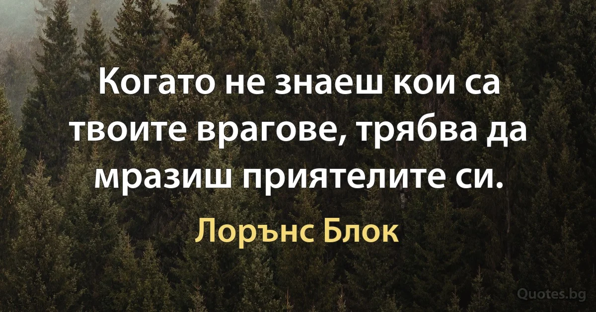 Когато не знаеш кои са твоите врагове, трябва да мразиш приятелите си. (Лорънс Блок)