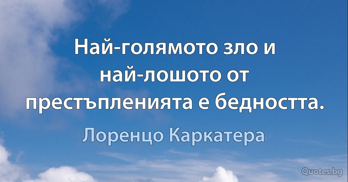 Най-голямото зло и най-лошото от престъпленията е бедността. (Лоренцо Каркатера)