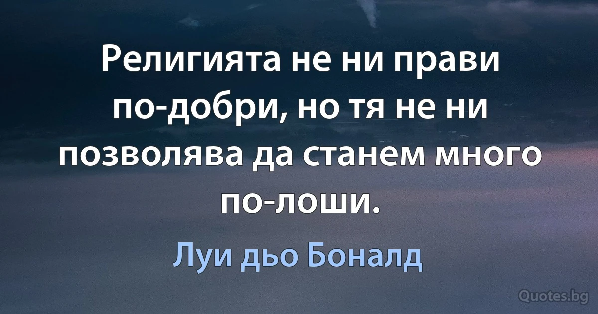 Религията не ни прави по-добри, но тя не ни позволява да станем много по-лоши. (Луи дьо Боналд)