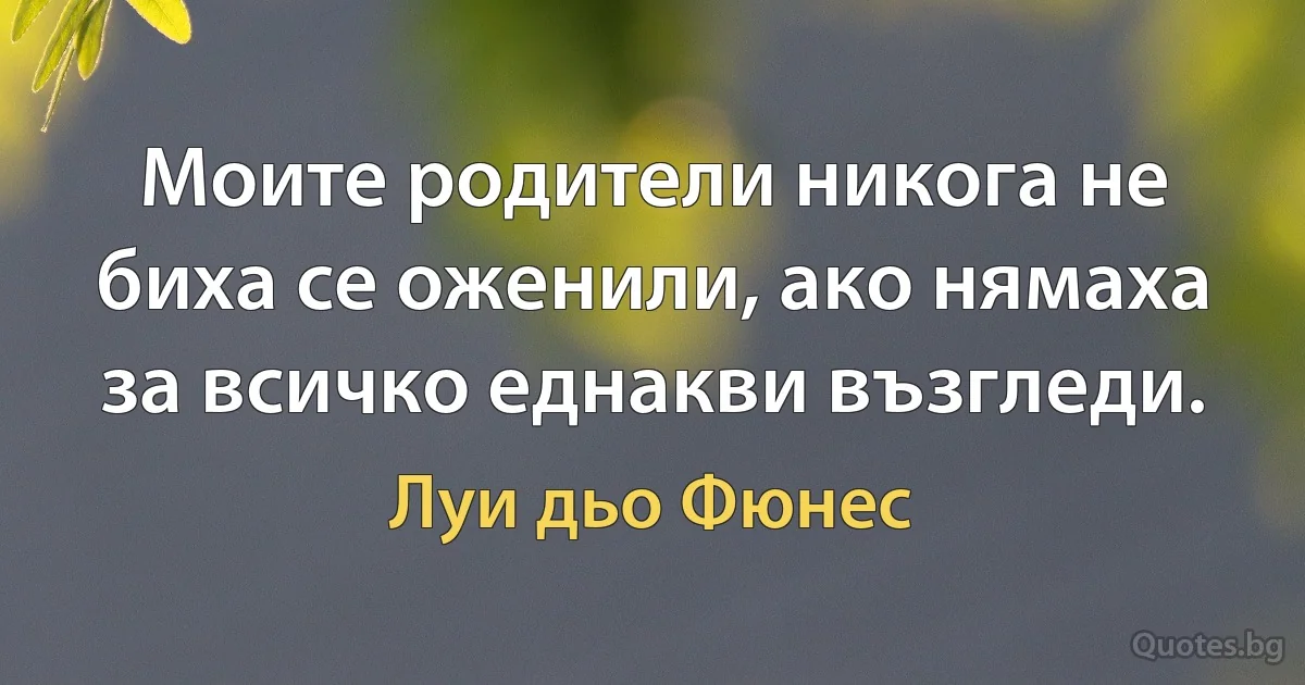 Моите родители никога не биха се оженили, ако нямаха за всичко еднакви възгледи. (Луи дьо Фюнес)