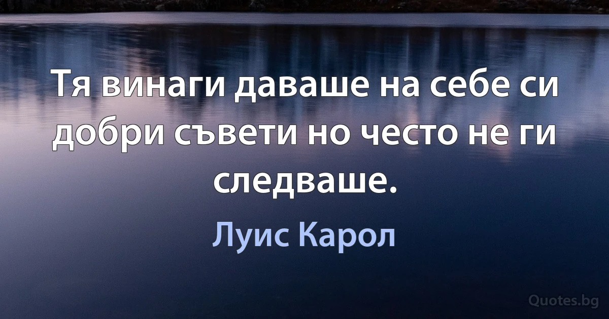 Тя винаги даваше на себе си добри съвети но често не ги следваше. (Луис Карол)