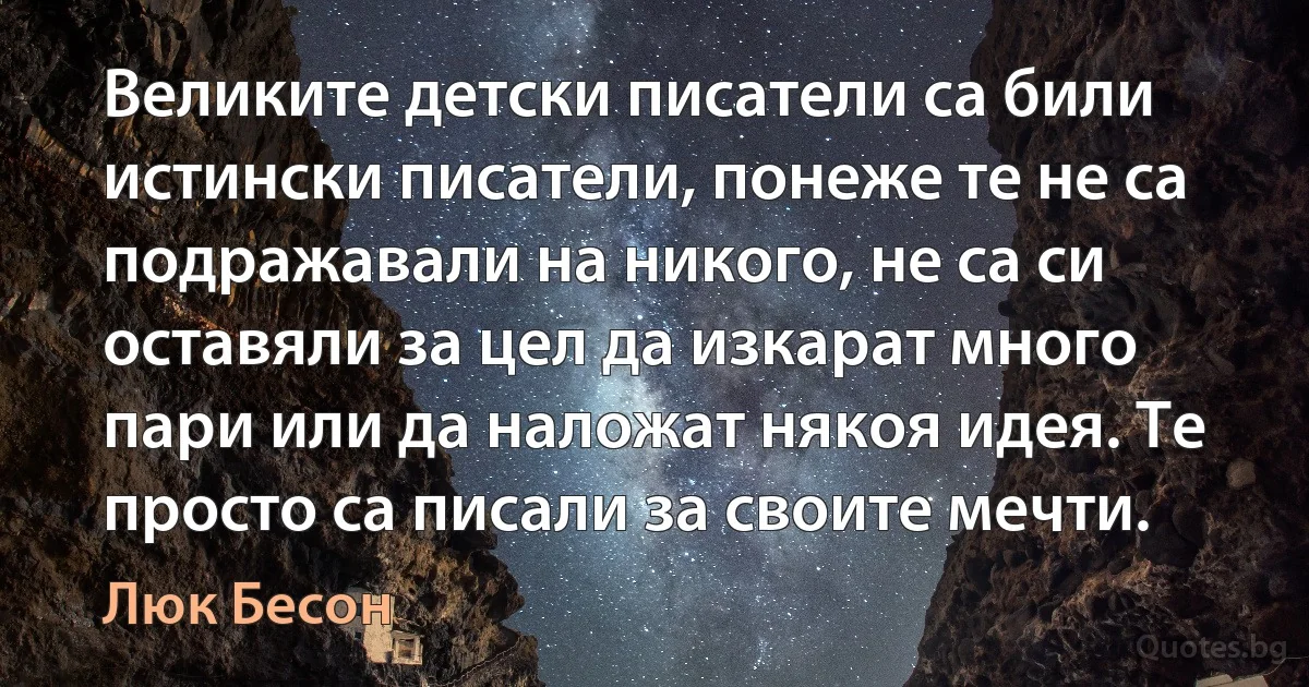 Великите детски писатели са били истински писатели, понеже те не са подражавали на никого, не са си оставяли за цел да изкарат много пари или да наложат някоя идея. Те просто са писали за своите мечти. (Люк Бесон)