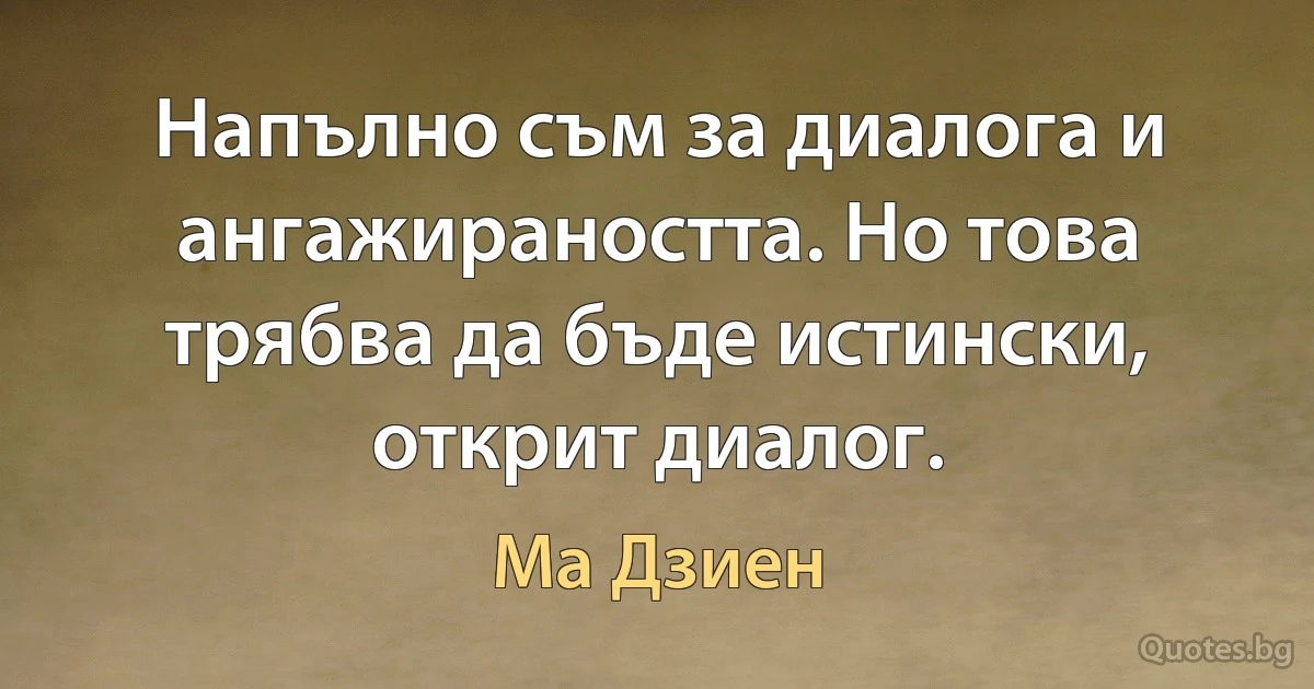 Напълно съм за диалога и ангажираността. Но това трябва да бъде истински, открит диалог. (Ма Дзиен)