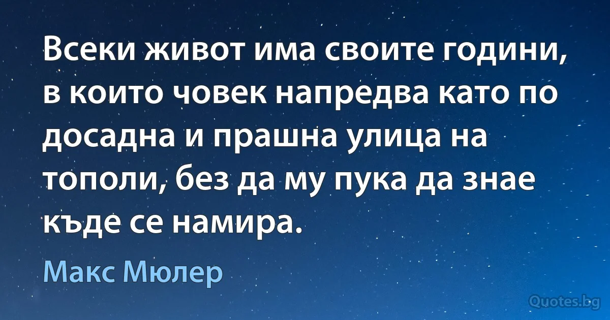 Всеки живот има своите години, в които човек напредва като по досадна и прашна улица на тополи, без да му пука да знае къде се намира. (Макс Мюлер)