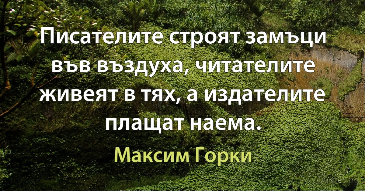 Писателите строят замъци във въздуха, читателите живеят в тях, а издателите плащат наема. (Максим Горки)