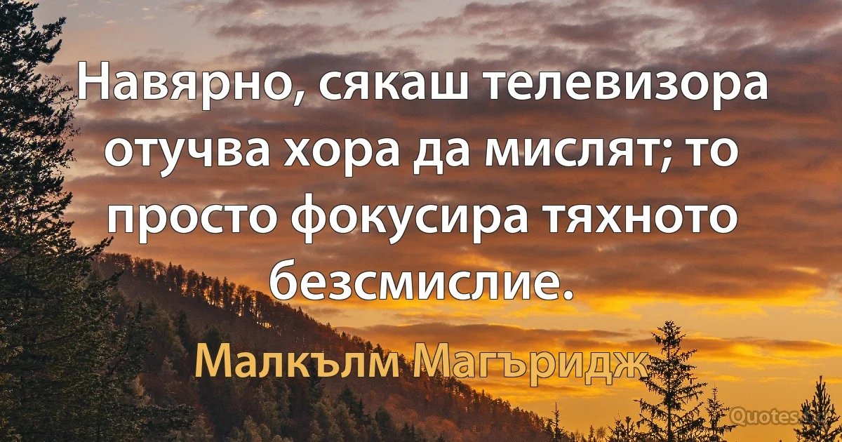 Навярно, сякаш телевизора отучва хора да мислят; то просто фокусира тяхното безсмислие. (Малкълм Магъридж)