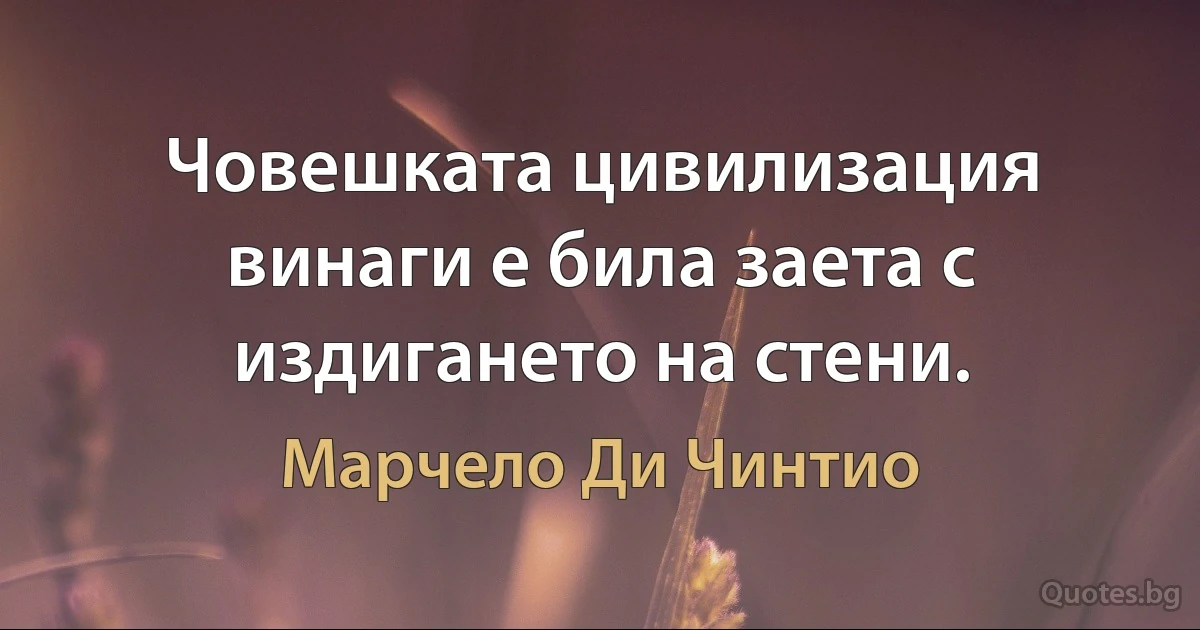 Човешката цивилизация винаги е била заета с издигането на стени. (Марчело Ди Чинтио)