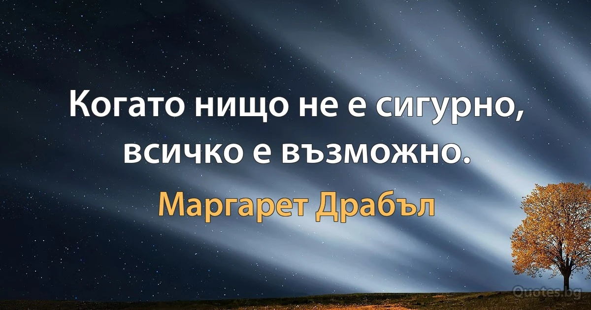 Когато нищо не е сигурно, всичко е възможно. (Маргарет Драбъл)