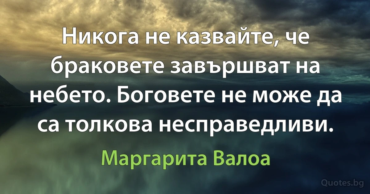 Никога не казвайте, че браковете завършват на небето. Боговете не може да са толкова несправедливи. (Маргарита Валоа)