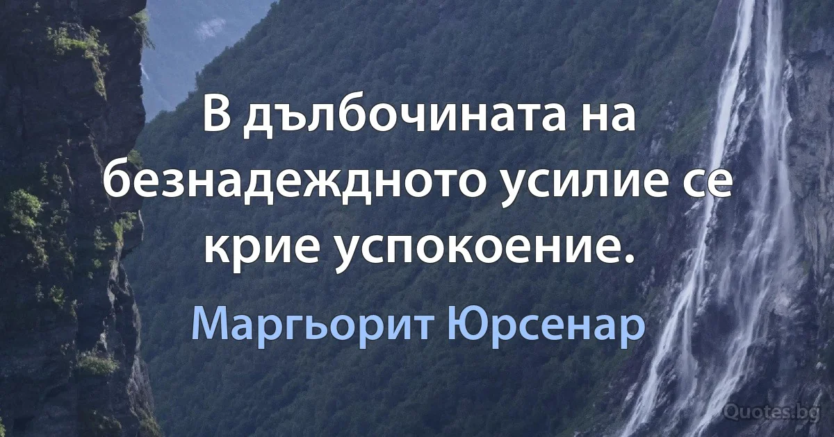 В дълбочината на безнадеждното усилие се крие успокоение. (Маргьорит Юрсенар)