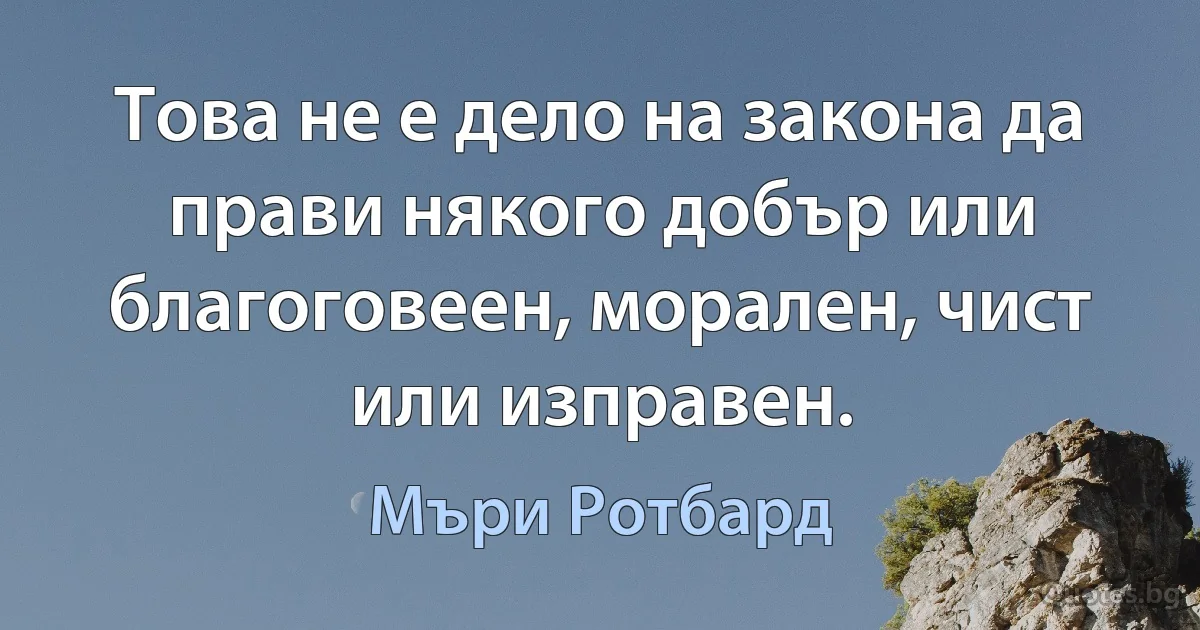 Това не е дело на закона да прави някого добър или благоговеен, морален, чист или изправен. (Мъри Ротбард)