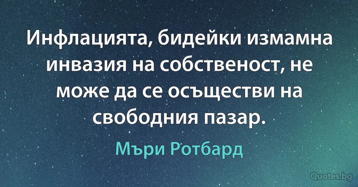 Инфлацията, бидейки измамна инвазия на собственост, не може да се осъществи на свободния пазар. (Мъри Ротбард)