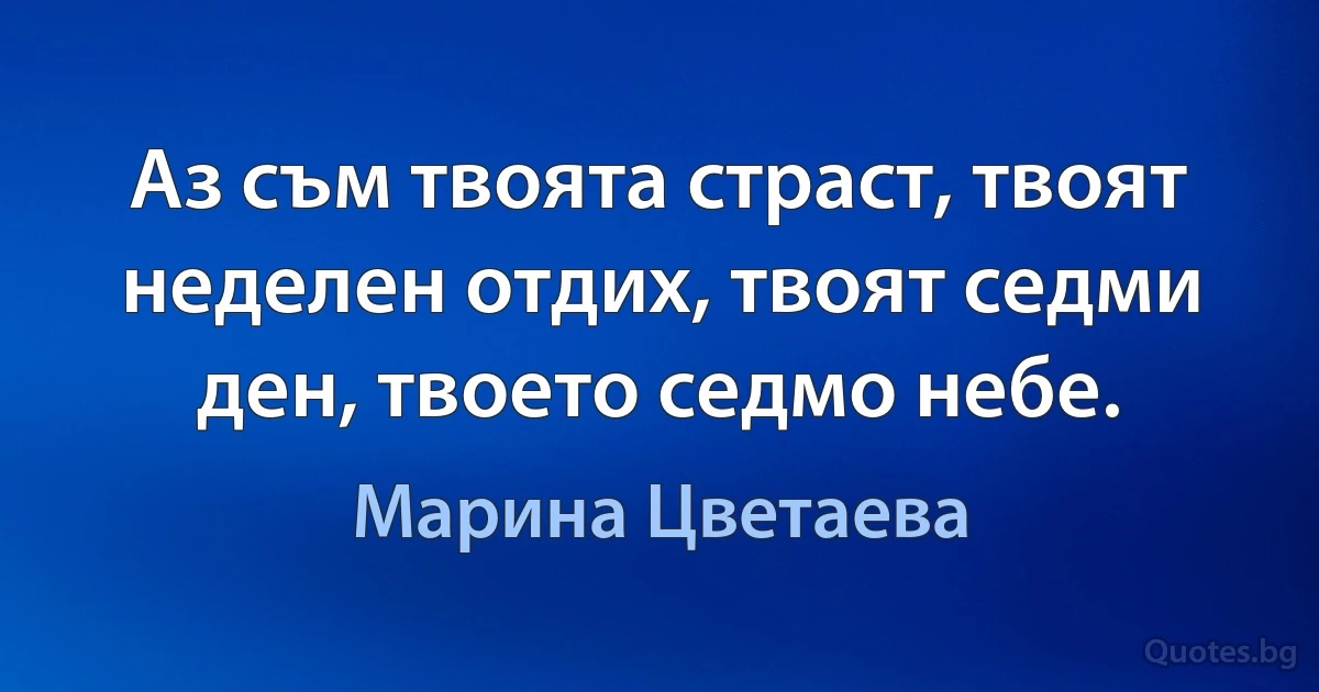 Аз съм твоята страст, твоят неделен отдих, твоят седми ден, твоето седмо небе. (Марина Цветаева)