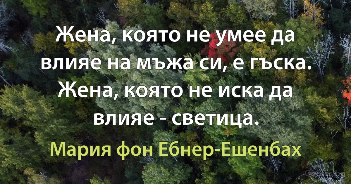 Жена, която не умее да влияе на мъжа си, е гъска. Жена, която не иска да влияе - светица. (Мария фон Ебнер-Ешенбах)