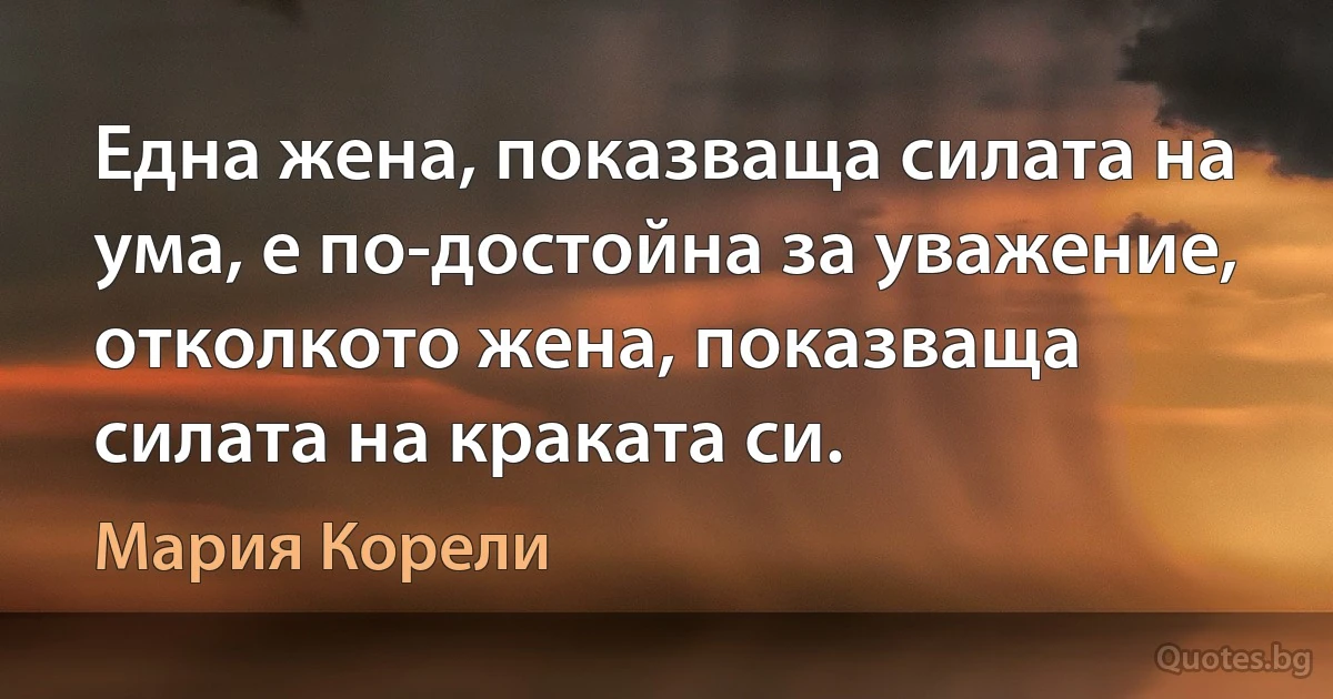 Една жена, показваща силата на ума, е по-достойна за уважение, отколкото жена, показваща силата на краката си. (Мария Корели)