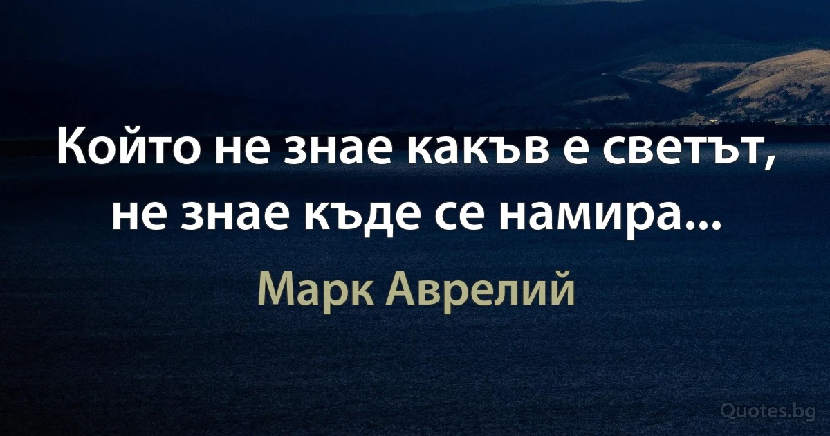 Който не знае какъв е светът, не знае къде се намира... (Марк Аврелий)