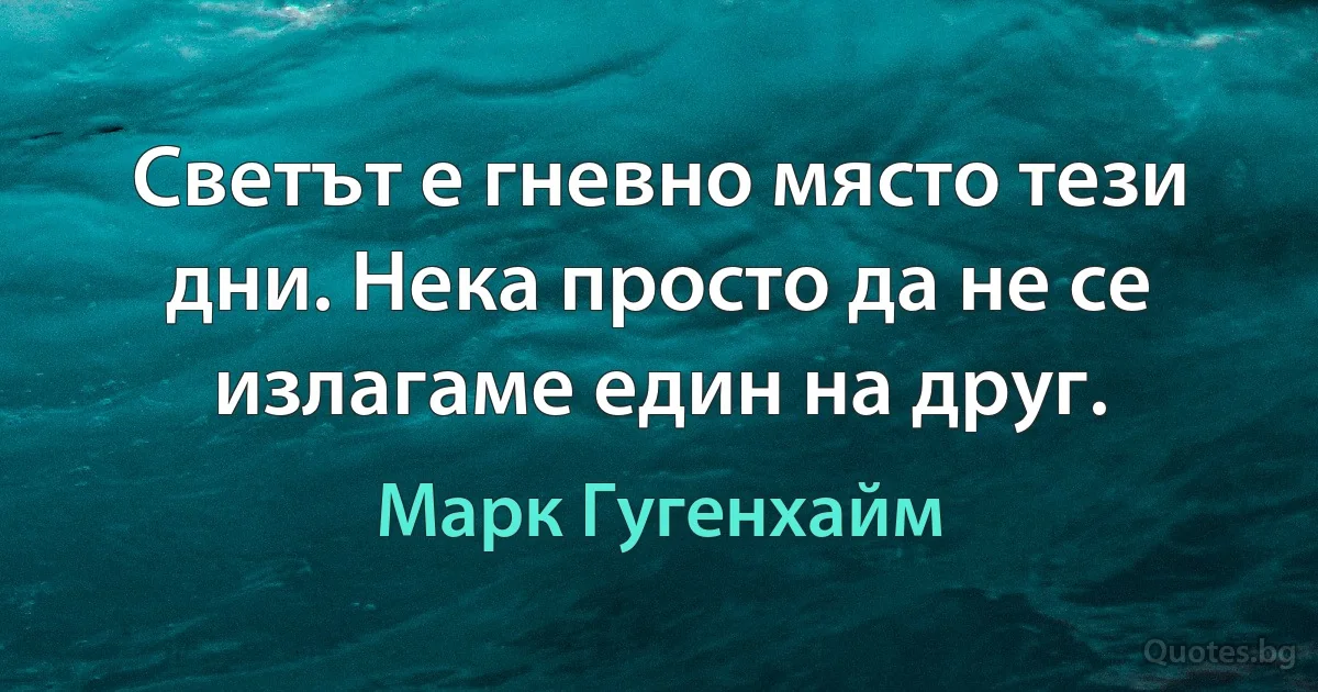 Светът е гневно място тези дни. Нека просто да не се излагаме един на друг. (Марк Гугенхайм)