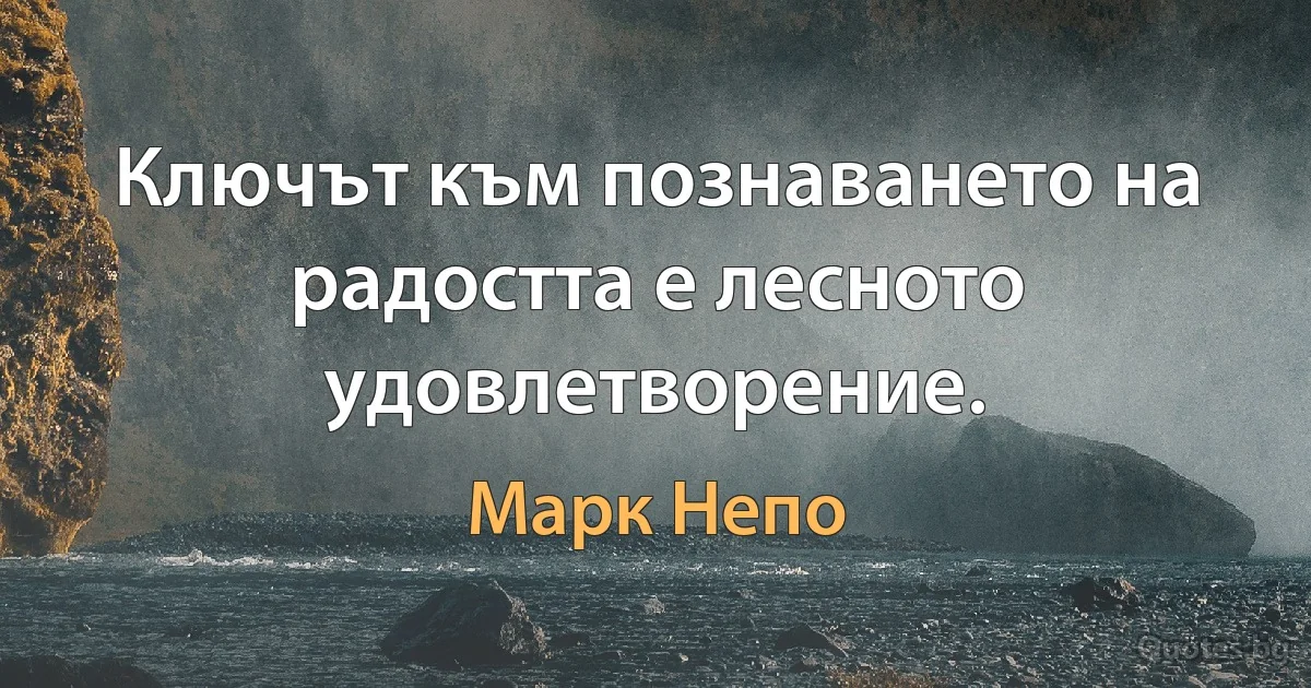 Ключът към познаването на радостта е лесното удовлетворение. (Марк Непо)