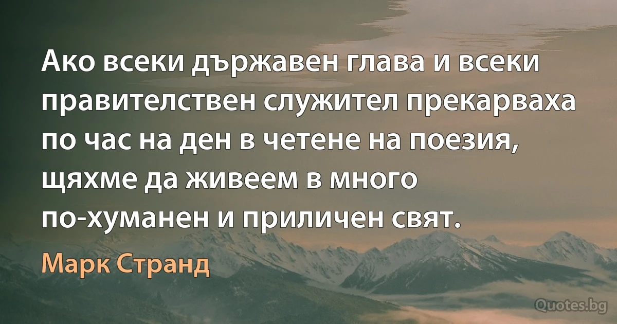 Ако всеки държавен глава и всеки правителствен служител прекарваха по час на ден в четене на поезия, щяхме да живеем в много по-хуманен и приличен свят. (Марк Странд)