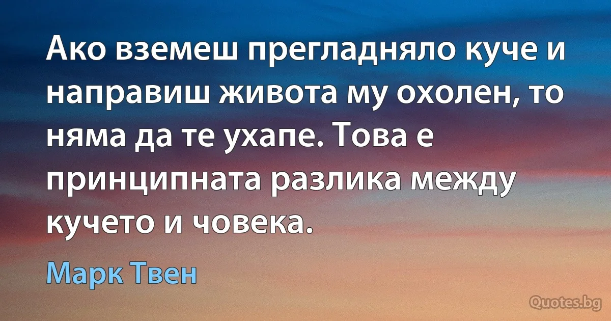 Ако вземеш прегладняло куче и направиш живота му охолен, то няма да те ухапе. Това е принципната разлика между кучето и човека. (Марк Твен)