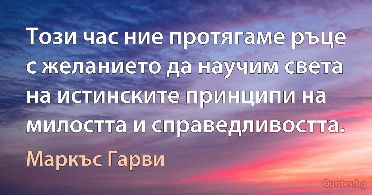 Този час ние протягаме ръце с желанието да научим света на истинските принципи на милостта и справедливостта. (Маркъс Гарви)