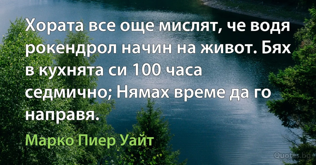 Хората все още мислят, че водя рокендрол начин на живот. Бях в кухнята си 100 часа седмично; Нямах време да го направя. (Марко Пиер Уайт)