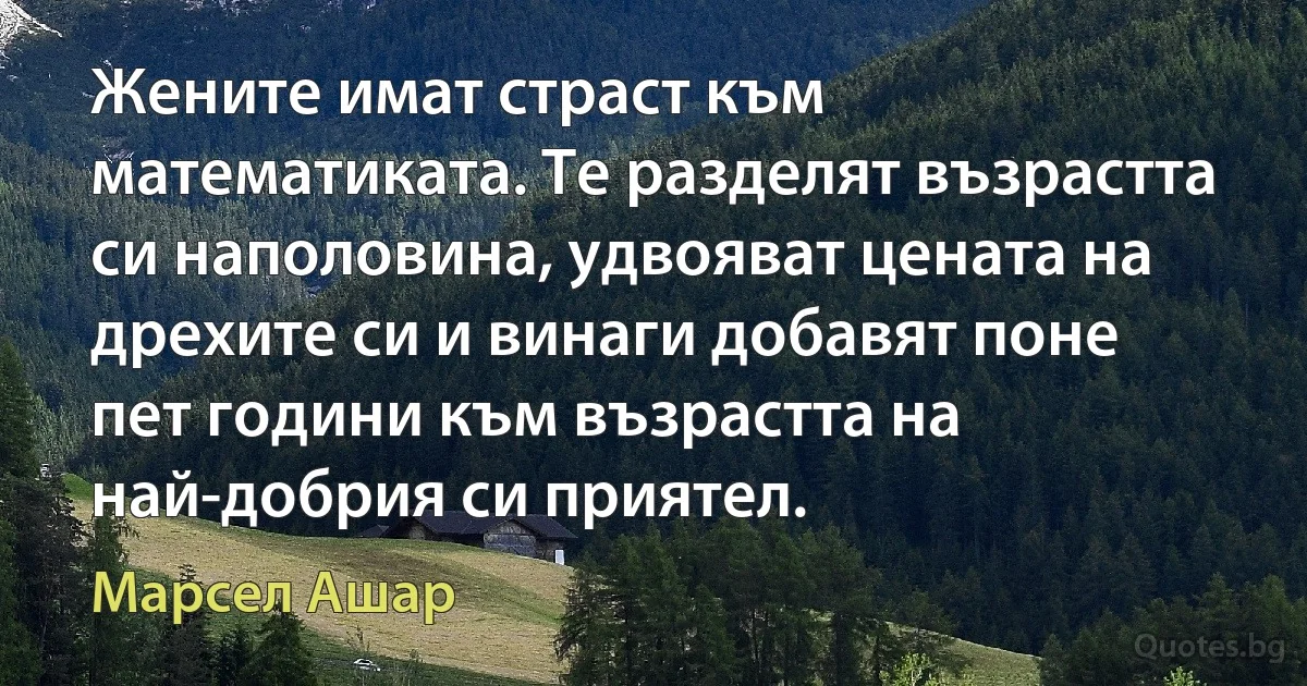 Жените имат страст към математиката. Те разделят възрастта си наполовина, удвояват цената на дрехите си и винаги добавят поне пет години към възрастта на най-добрия си приятел. (Марсел Ашар)