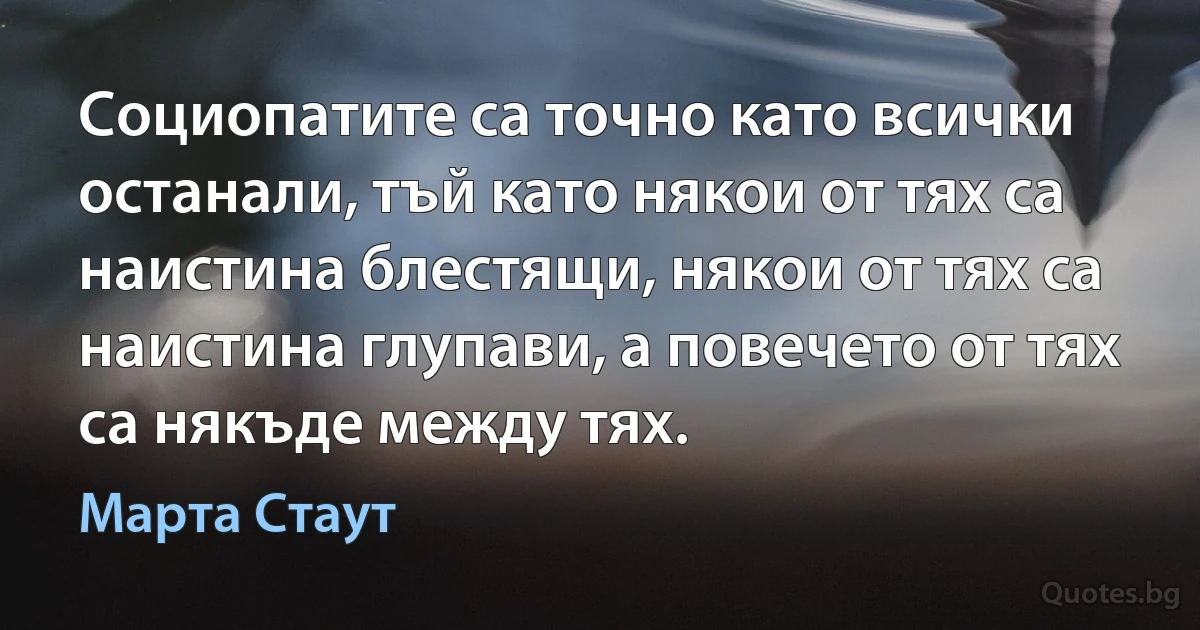 Социопатите са точно като всички останали, тъй като някои от тях са наистина блестящи, някои от тях са наистина глупави, а повечето от тях са някъде между тях. (Марта Стаут)