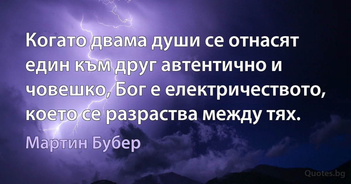 Когато двама души се отнасят един към друг автентично и човешко, Бог е електричеството, което се разраства между тях. (Мартин Бубер)