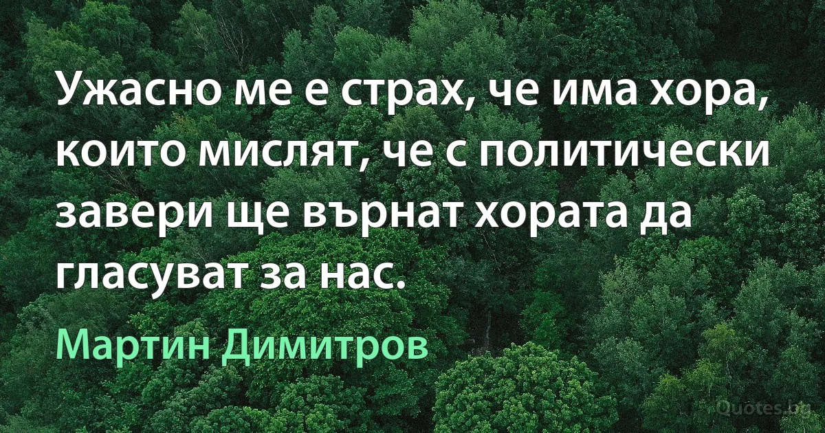 Ужасно ме е страх, че има хора, които мислят, че с политически завери ще върнат хората да гласуват за нас. (Мартин Димитров)