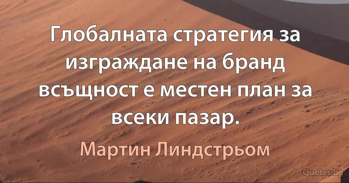 Глобалната стратегия за изграждане на бранд всъщност е местен план за всеки пазар. (Мартин Линдстрьом)