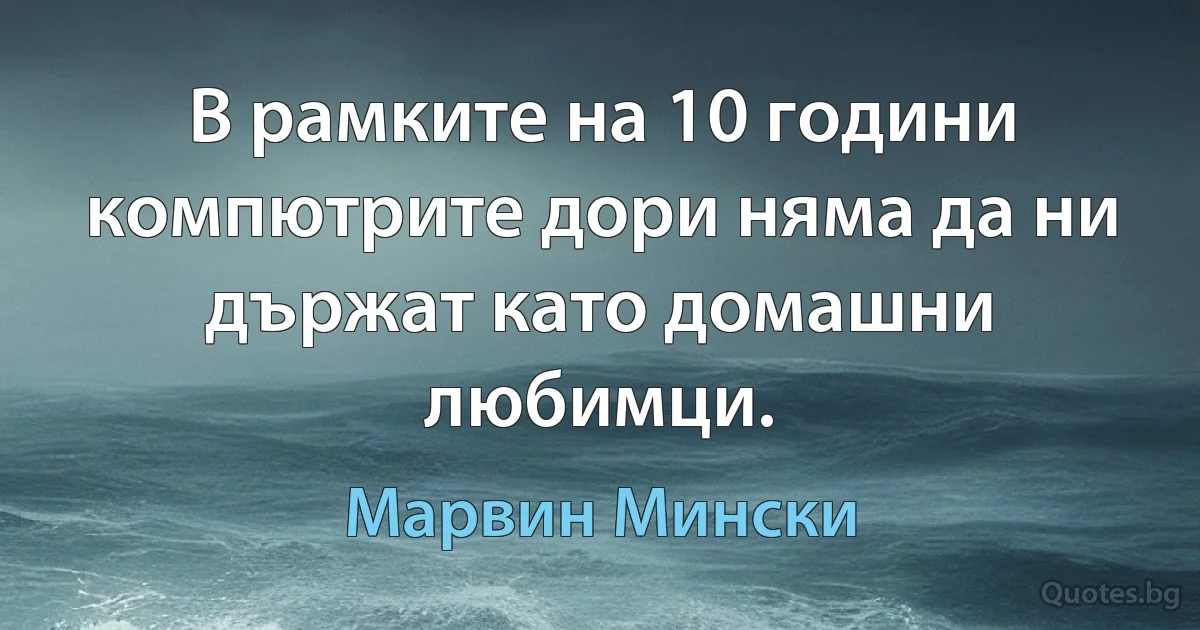 В рамките на 10 години компютрите дори няма да ни държат като домашни любимци. (Марвин Мински)