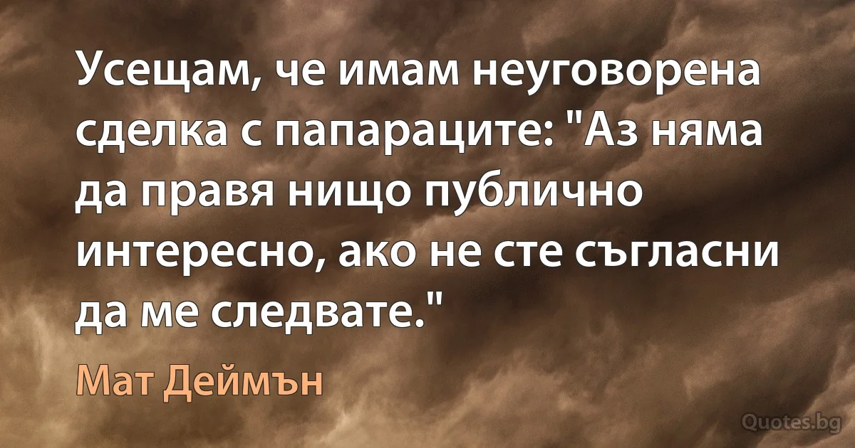 Усещам, че имам неуговорена сделка с папараците: "Аз няма да правя нищо публично интересно, ако не сте съгласни да ме следвате." (Мат Деймън)