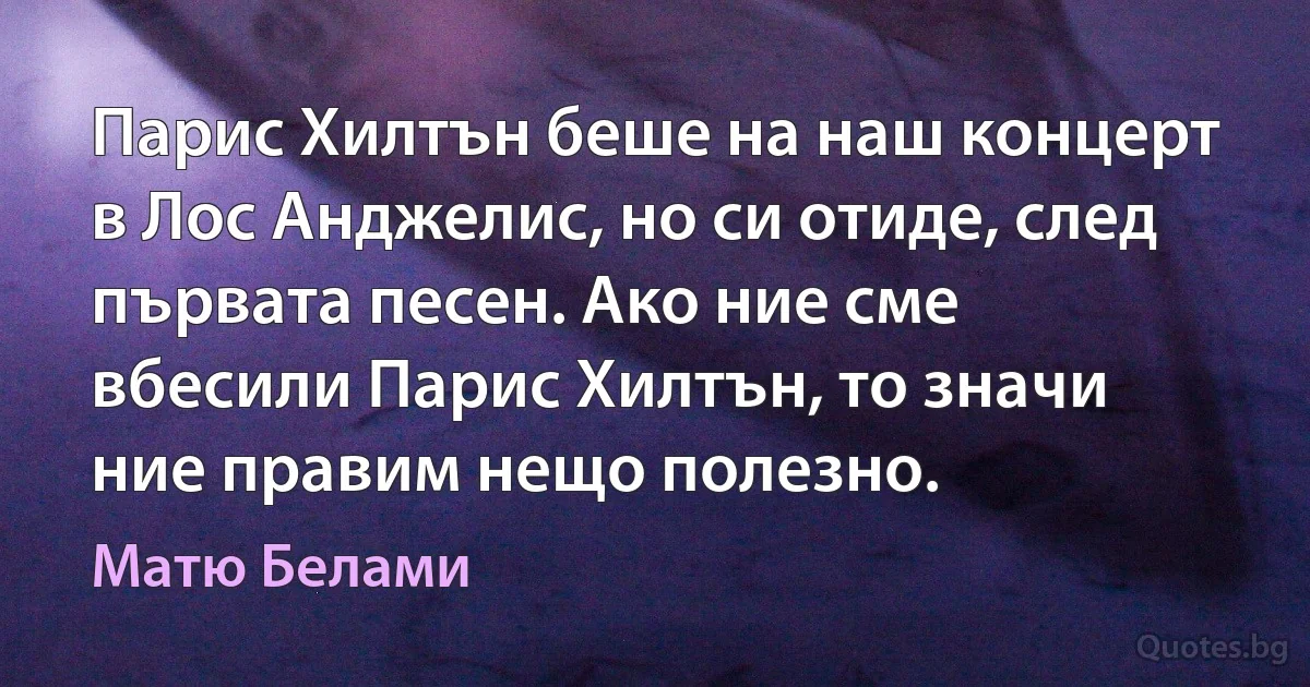 Парис Хилтън беше на наш концерт в Лос Анджелис, но си отиде, след първата песен. Ако ние сме вбесили Парис Хилтън, то значи ние правим нещо полезно. (Матю Белами)