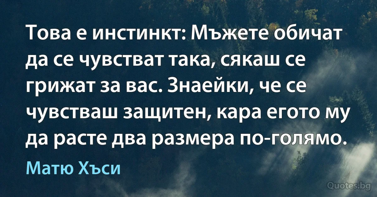 Това е инстинкт: Мъжете обичат да се чувстват така, сякаш се грижат за вас. Знаейки, че се чувстваш защитен, кара егото му да расте два размера по-голямо. (Матю Хъси)