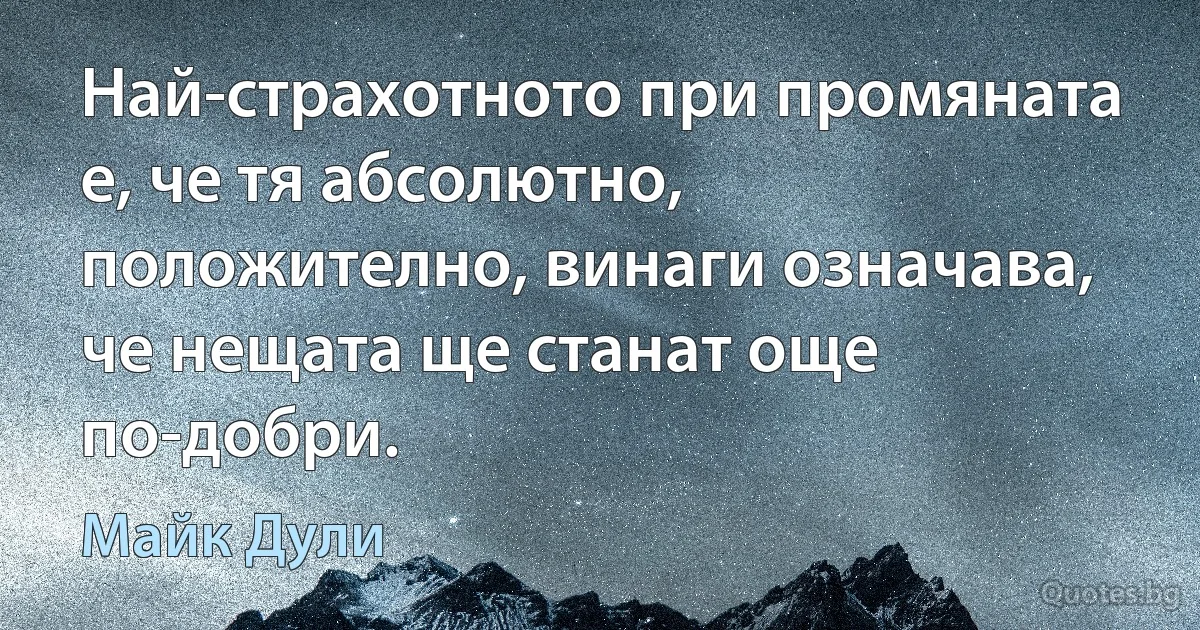 Най-страхотното при промяната е, че тя абсолютно, положително, винаги означава, че нещата ще станат още по-добри. (Майк Дули)