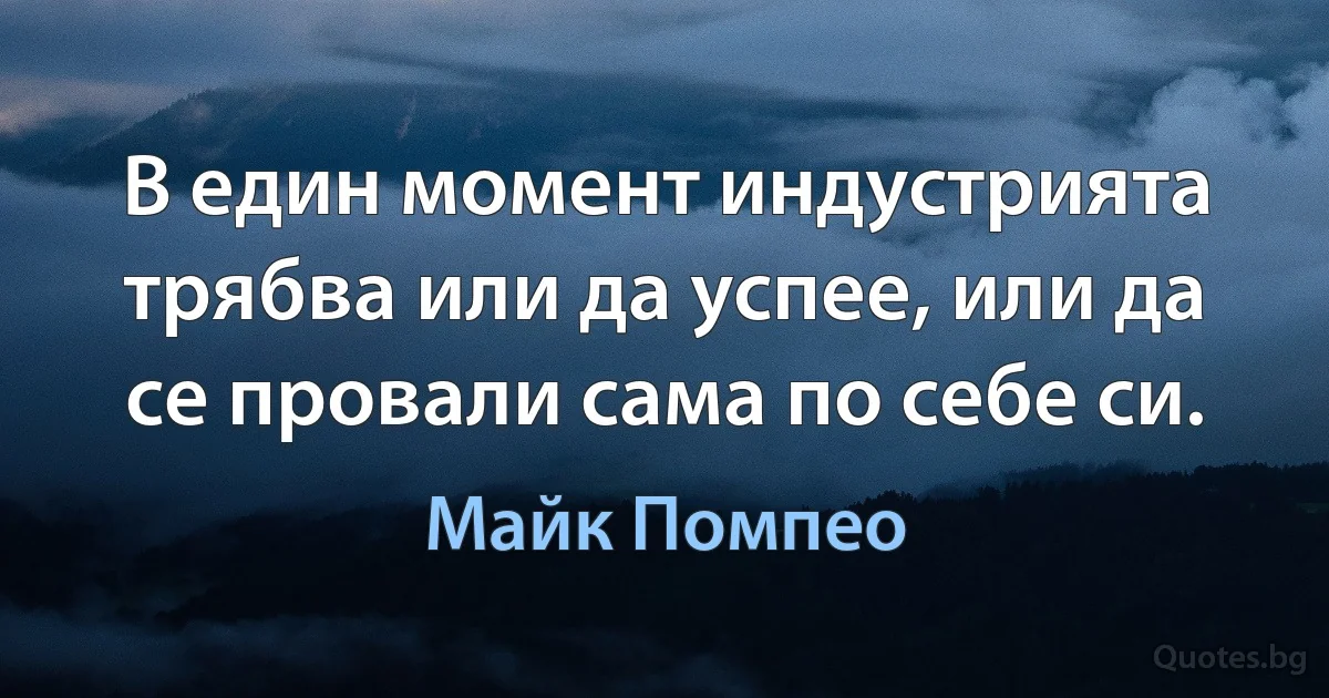 В един момент индустрията трябва или да успее, или да се провали сама по себе си. (Майк Помпео)