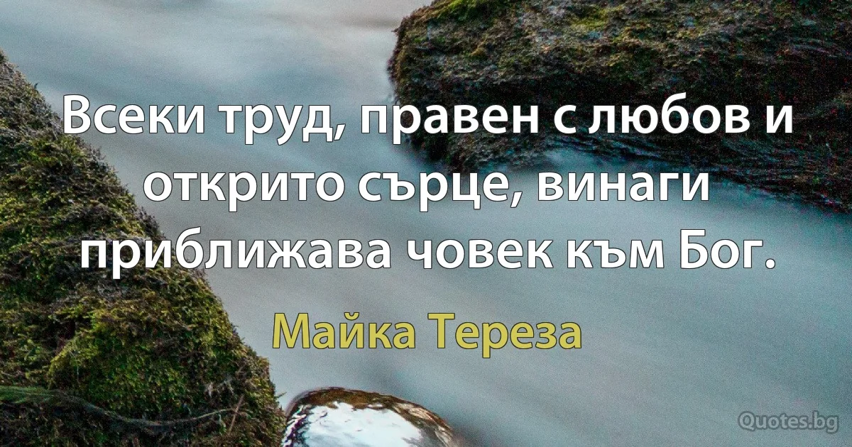 Всеки труд, правен с любов и открито сърце, винаги приближава човек към Бог. (Майка Тереза)