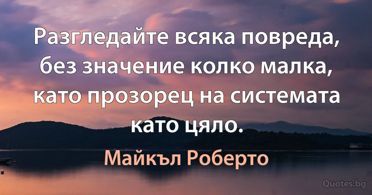 Разгледайте всяка повреда, без значение колко малка, като прозорец на системата като цяло. (Майкъл Роберто)