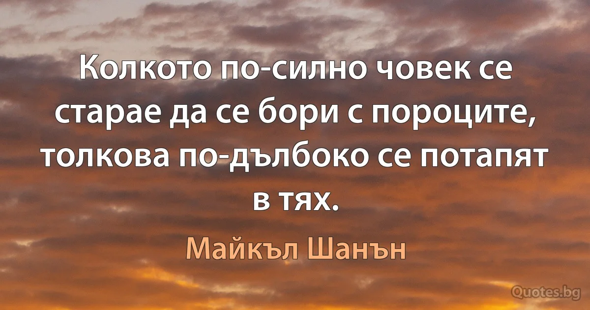 Колкото по-силно човек се старае да се бори с пороците, толкова по-дълбоко се потапят в тях. (Майкъл Шанън)