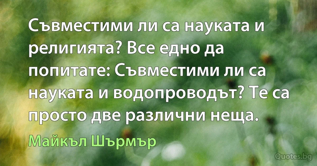 Съвместими ли са науката и религията? Все едно да попитате: Съвместими ли са науката и водопроводът? Те са просто две различни неща. (Майкъл Шърмър)