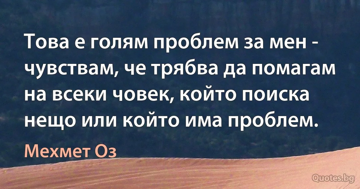 Това е голям проблем за мен - чувствам, че трябва да помагам на всеки човек, който поиска нещо или който има проблем. (Мехмет Оз)