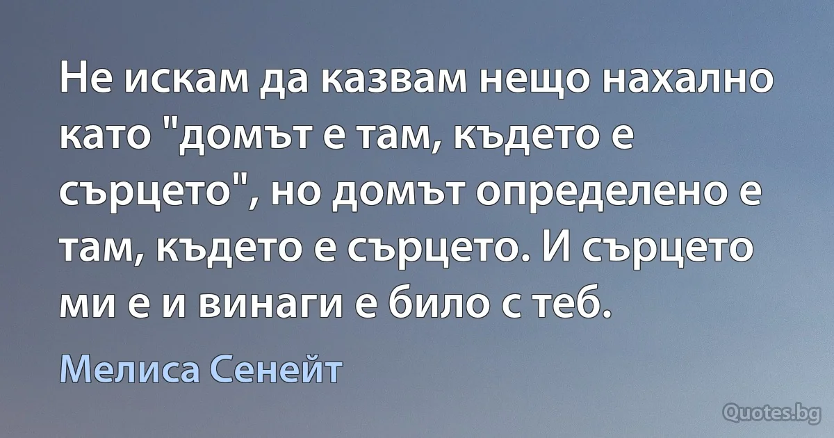 Не искам да казвам нещо нахално като "домът е там, където е сърцето", но домът определено е там, където е сърцето. И сърцето ми е и винаги е било с теб. (Мелиса Сенейт)