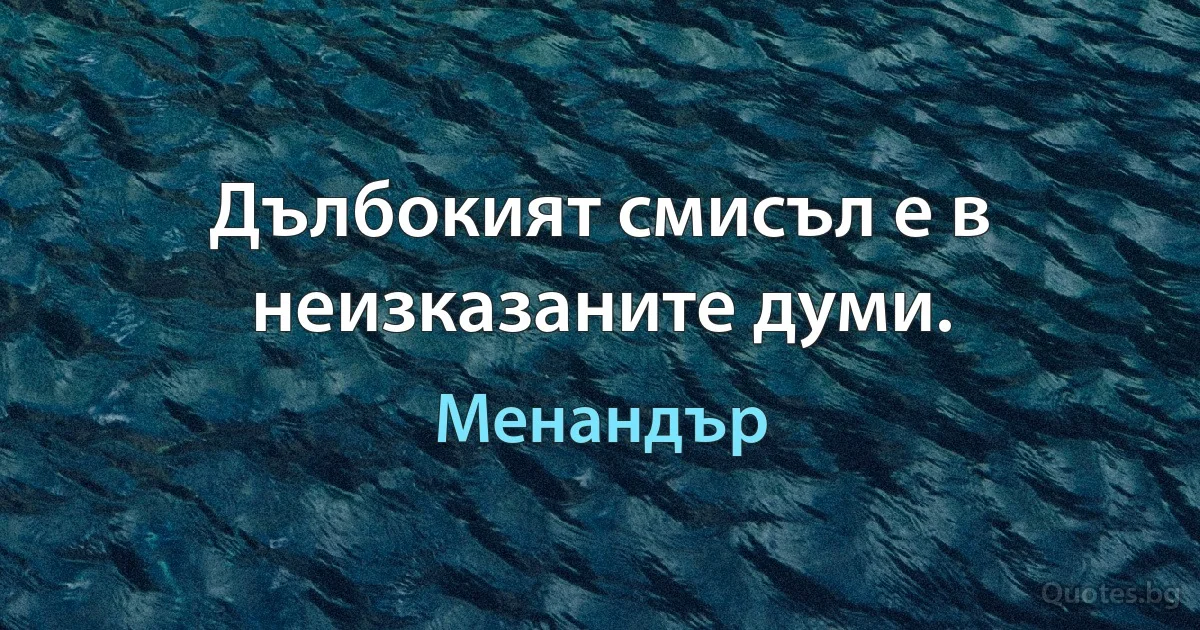 Дълбокият смисъл е в неизказаните думи. (Менандър)